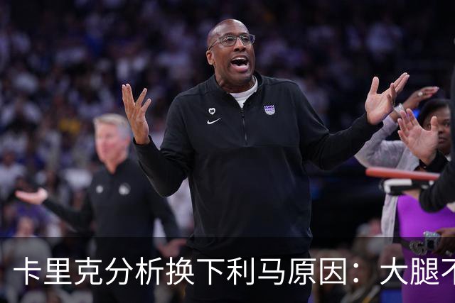 卡里克分析换下利马原因：大腿不适让他提前离场