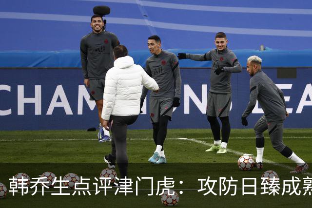 韩乔生点评津门虎：攻防日臻成熟，抓住机会即可制胜